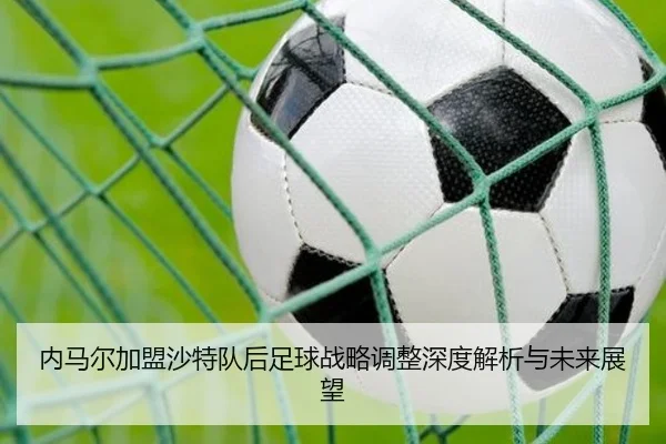 内马尔加盟沙特队后足球战略调整深度解析与未来展望