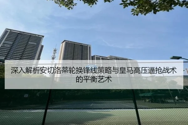 深入解析安切洛蒂轮换锋线策略与皇马高压逼抢战术的平衡艺术