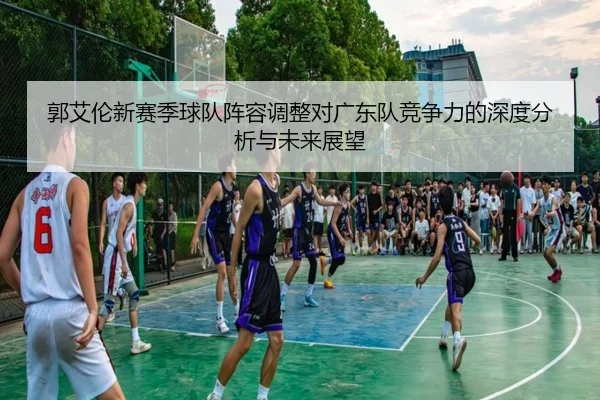 郭艾伦新赛季球队阵容调整对广东队竞争力的深度分析与未来展望